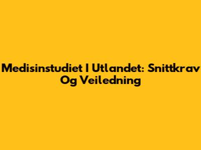 Medisinstudiet I Utlandet: Snittkrav Og Veiledning