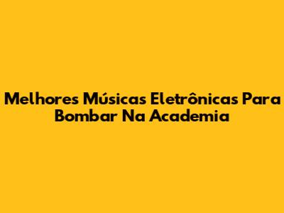 Melhores Músicas Eletrônicas Para Bombar Na Academia