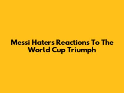 Messi Haters' Reactions To The World Cup Triumph