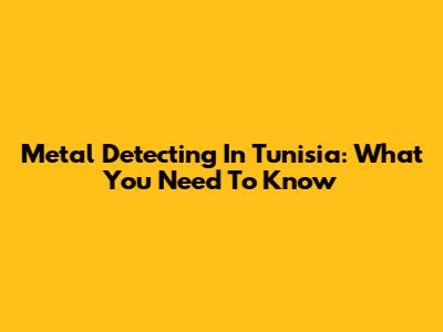 Metal Detecting In Tunisia: What You Need To Know