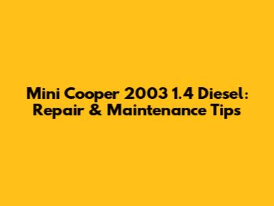 Mini Cooper 2003 1.4 Diesel: Repair & Maintenance Tips