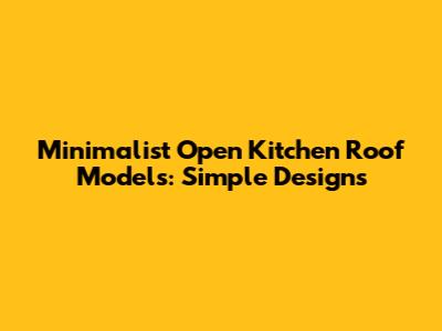 Minimalist Open Kitchen Roof Models: Simple Designs