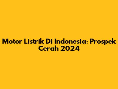 Motor Listrik Di Indonesia: Prospek Cerah 2024
