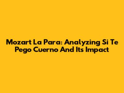 Mozart La Para: Analyzing 'Si Te Pego Cuerno' And Its Impact