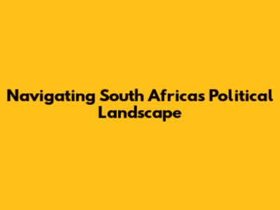 Navigating South Africa's Political Landscape