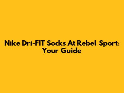 Nike Dri-FIT Socks At Rebel Sport: Your Guide