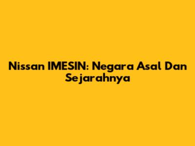 Nissan IMESIN: Negara Asal Dan Sejarahnya