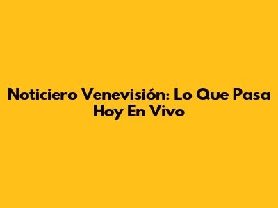 Noticiero Venevisión: Lo Que Pasa Hoy En Vivo