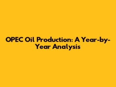 OPEC Oil Production: A Year-by-Year Analysis