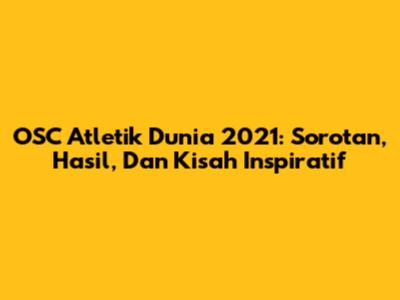 OSC Atletik Dunia 2021: Sorotan, Hasil, Dan Kisah Inspiratif