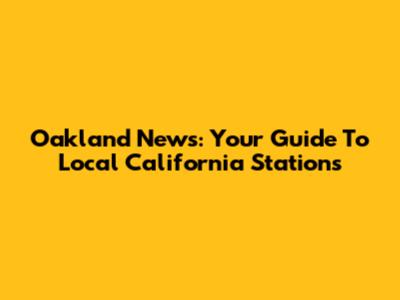 Oakland News: Your Guide To Local California Stations