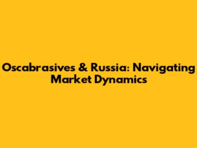 Oscabrasives & Russia: Navigating Market Dynamics