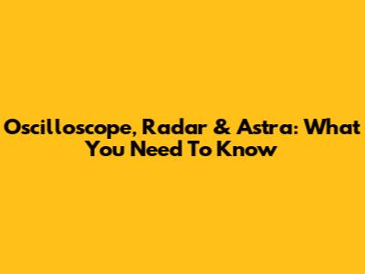 Oscilloscope, Radar & Astra: What You Need To Know