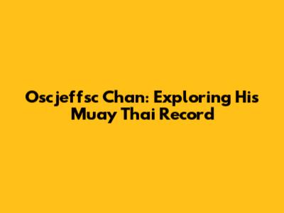 Oscjeffsc Chan: Exploring His Muay Thai Record