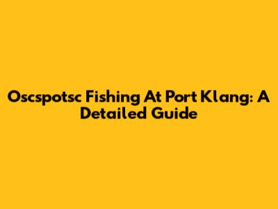 Oscspotsc Fishing At Port Klang: A Detailed Guide