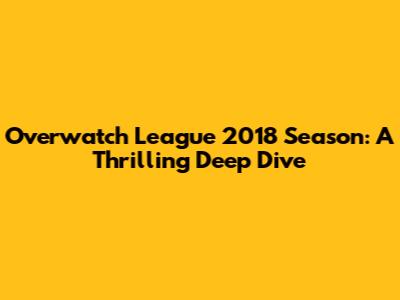 Overwatch League 2018 Season: A Thrilling Deep Dive