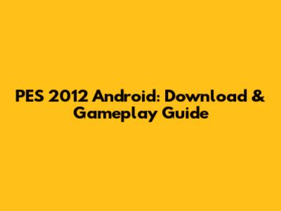 PES 2012 Android: Download & Gameplay Guide