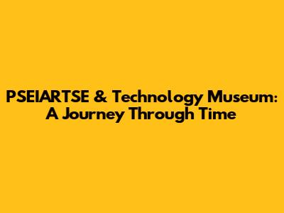 PSEIARTSE & Technology Museum: A Journey Through Time