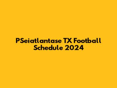 PSeiatlantase TX Football Schedule 2024
