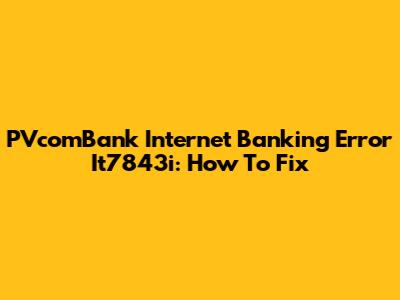 PVcomBank Internet Banking Error It7843i: How To Fix