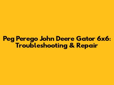 Peg Perego John Deere Gator 6x6: Troubleshooting & Repair