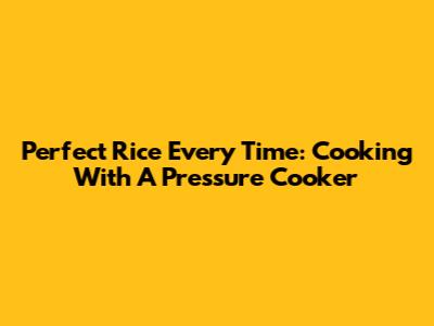 Perfect Rice Every Time: Cooking With A Pressure Cooker