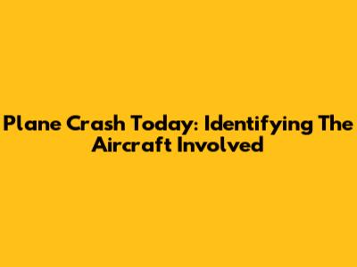 Plane Crash Today: Identifying The Aircraft Involved