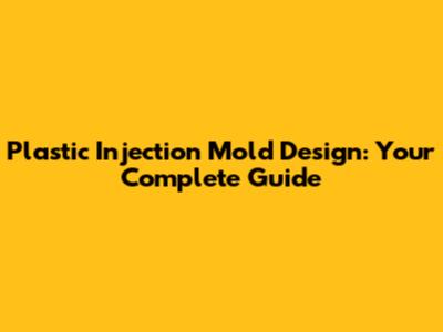 Plastic Injection Mold Design: Your Complete Guide