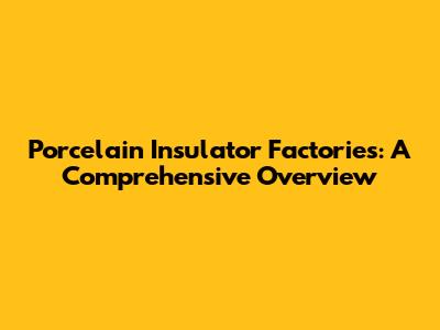 Porcelain Insulator Factories: A Comprehensive Overview