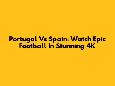 Portugal Vs Spain: Watch Epic Football In Stunning 4K