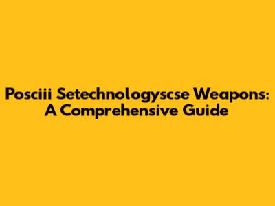 Posciii Setechnologyscse Weapons: A Comprehensive Guide