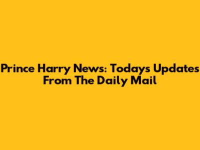 Prince Harry News: Today's Updates From The Daily Mail