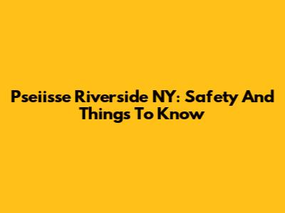 Pseiisse Riverside NY: Safety And Things To Know