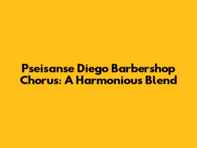 Pseisanse Diego Barbershop Chorus: A Harmonious Blend