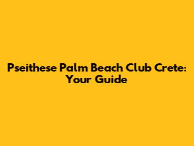 Pseithese Palm Beach Club Crete: Your Guide