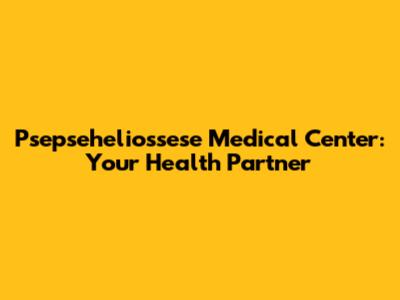 Psepseheliossese Medical Center: Your Health Partner