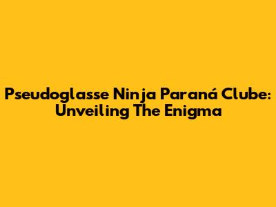 Pseudoglasse Ninja Paraná Clube: Unveiling The Enigma
