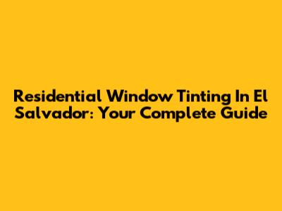 Residential Window Tinting In El Salvador: Your Complete Guide