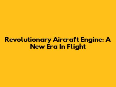 Revolutionary Aircraft Engine: A New Era In Flight