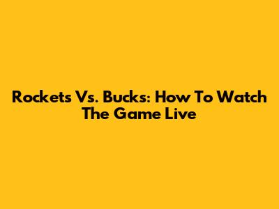 Rockets Vs. Bucks: How To Watch The Game Live
