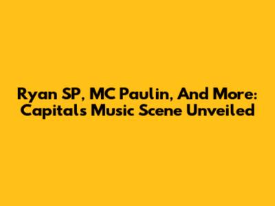 Ryan SP, MC Paulin, And More: Capital's Music Scene Unveiled