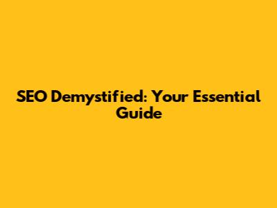 SEO Demystified: Your Essential Guide