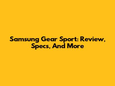 Samsung Gear Sport: Review, Specs, And More