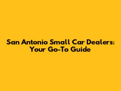 San Antonio Small Car Dealers: Your Go-To Guide