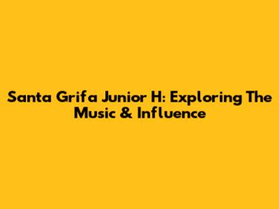 Santa Grifa Junior H: Exploring The Music & Influence