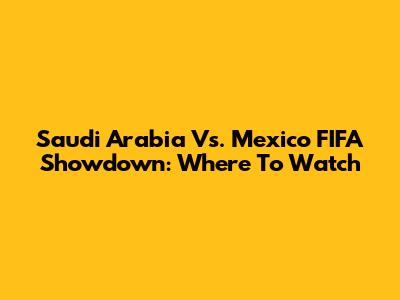 Saudi Arabia Vs. Mexico FIFA Showdown: Where To Watch