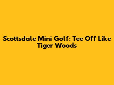 Scottsdale Mini Golf: Tee Off Like Tiger Woods