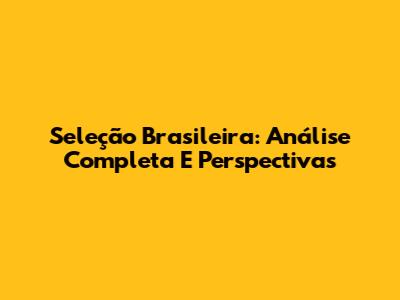 Seleção Brasileira: Análise Completa E Perspectivas