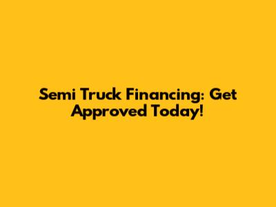 Semi Truck Financing: Get Approved Today!
