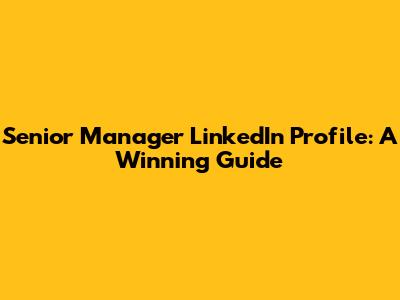 Senior Manager LinkedIn Profile: A Winning Guide